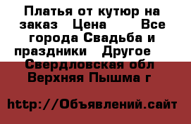 Платья от кутюр на заказ › Цена ­ 1 - Все города Свадьба и праздники » Другое   . Свердловская обл.,Верхняя Пышма г.